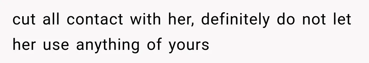 cut all contact with her, definitely do not let her use anything of yours