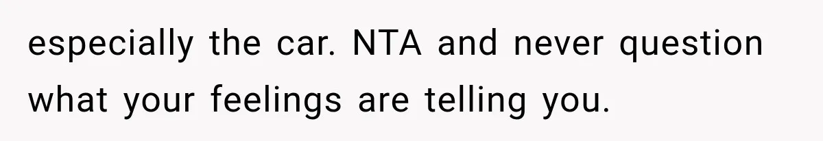 especially the car. NTA and never question what your feelings are telling you.