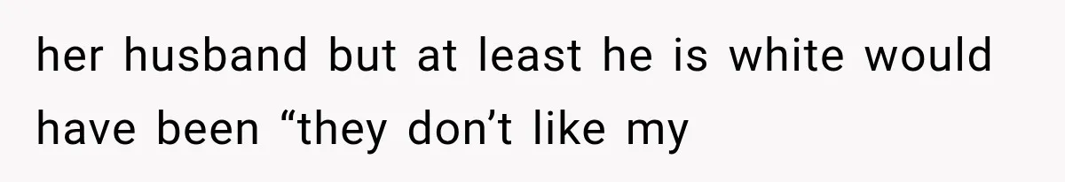 her husband but at least he is white would have been “they don’t like my