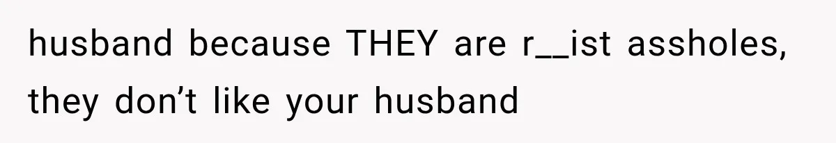 husband because THEY are r__ist assholes, they don’t like your husband