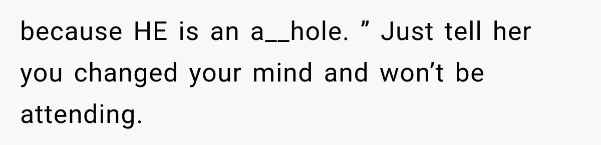 because HE is an a__hole. ” Just tell her you changed your mind and won’t be attending.