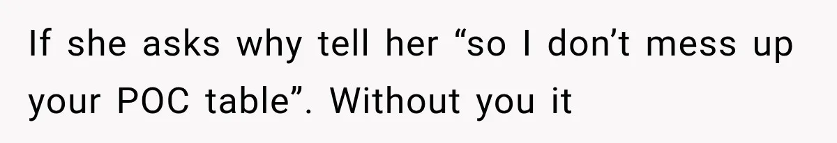 If she asks why tell her “so I don’t mess up your POC table”. Without you it