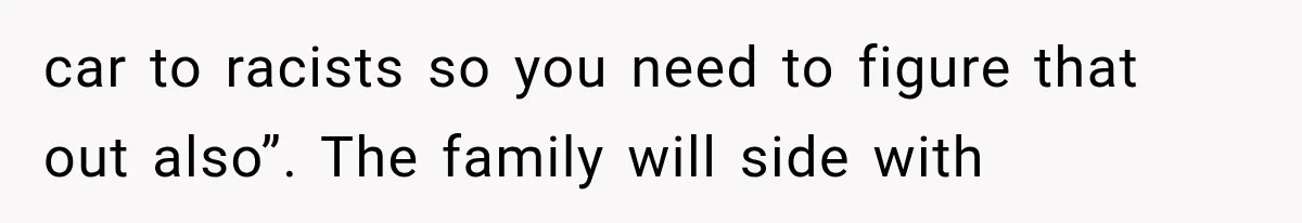 car to racists so you need to figure that out also”. The family will side with