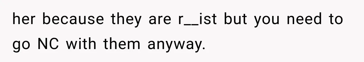 her because they are r__ist but you need to go NC with them anyway.