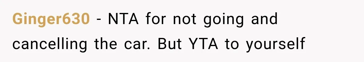 Ginger630 − NTA for not going and cancelling the car. But YTA to yourself