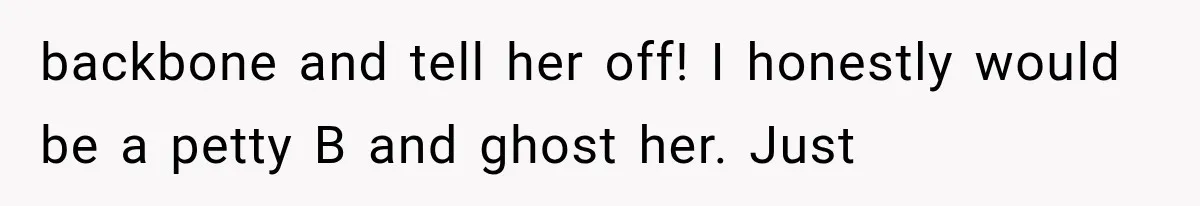 backbone and tell her off! I honestly would be a petty B and ghost her. Just
