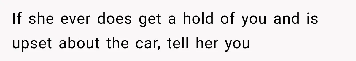If she ever does get a hold of you and is upset about the car, tell her you