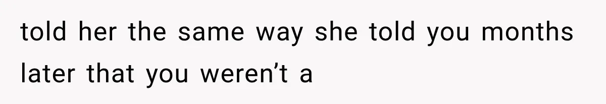 told her the same way she told you months later that you weren’t a
