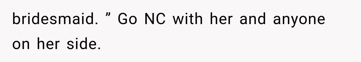 bridesmaid. ” Go NC with her and anyone on her side.