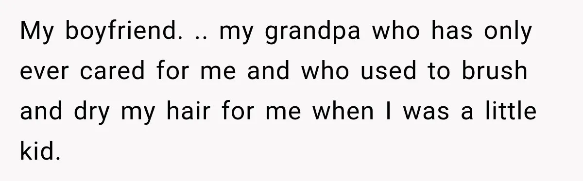 My boyfriend. .. my grandpa who has only ever cared for me and who used to brush and dry my hair for me when I was a little kid.