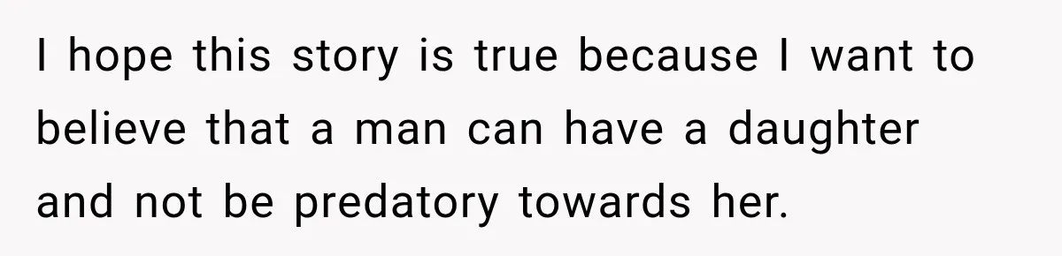 I hope this story is true because I want to believe that a man can have a daughter and not be predatory towards her.