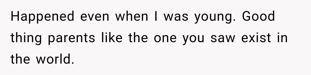 Happened even when I was young. Good thing parents like the one you saw exist in the world.