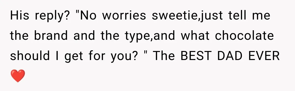 His reply? "No worries sweetie,just tell me the brand and the type,and what chocolate should I get for you? " The BEST DAD EVER ❤️