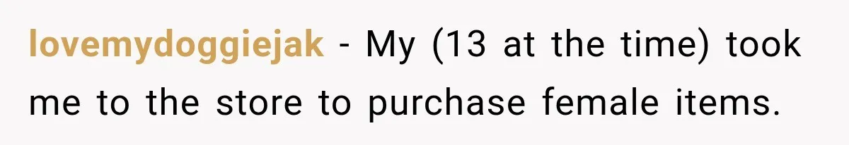 lovemydoggiejak − My (13 at the time) took me to the store to purchase female items.