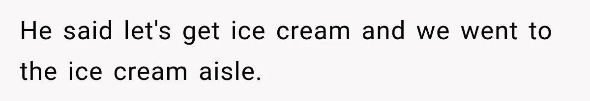 He said let's get ice cream and we went to the ice cream aisle.