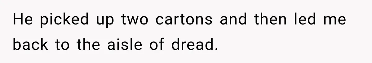 He picked up two cartons and then led me back to the aisle of dread.