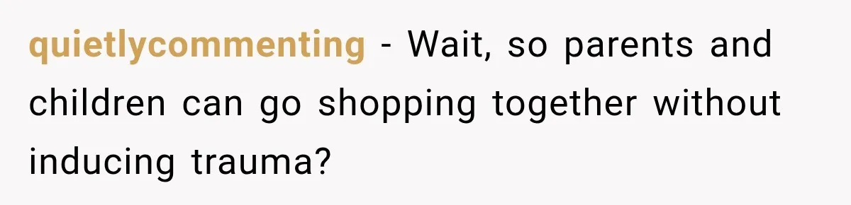 quietlycommenting − Wait, so parents and children can go shopping together without inducing trauma?