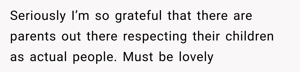 Seriously I’m so grateful that there are parents out there respecting their children as actual people. Must be lovely