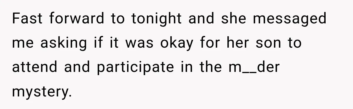 Fast forward to tonight and she messaged me asking if it was okay for her son to attend and participate in the m__der mystery.