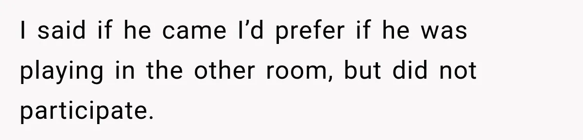 I said if he came I’d prefer if he was playing in the other room, but did not participate.