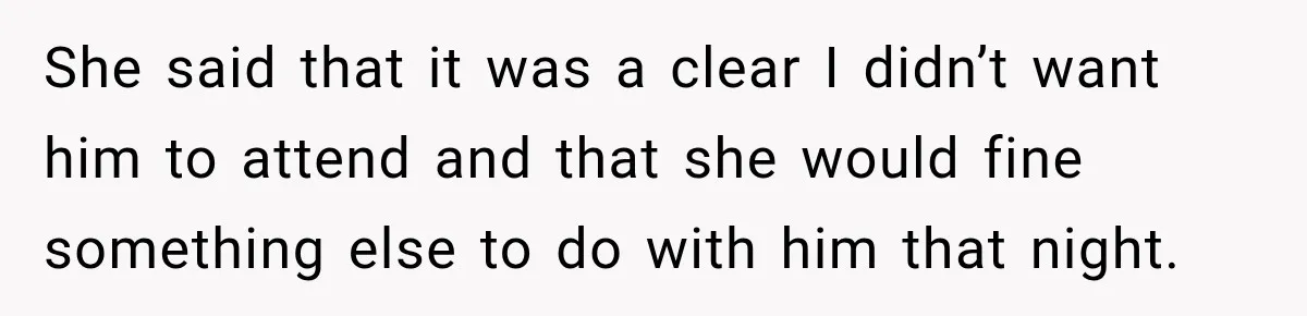 She said that it was a clear I didn’t want him to attend and that she would fine something else to do with him that night.