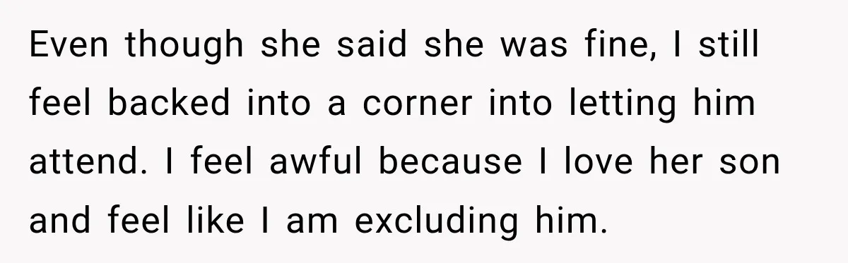 Even though she said she was fine, I still feel backed into a corner into letting him attend. I feel awful because I love her son and feel like I...