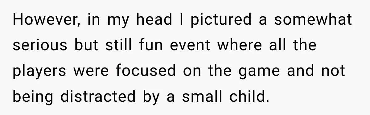 However, in my head I pictured a somewhat serious but still fun event where all the players were focused on the game and not being distracted by a small child.