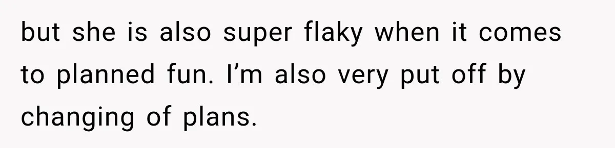 but she is also super flaky when it comes to planned fun. I’m also very put off by changing of plans.