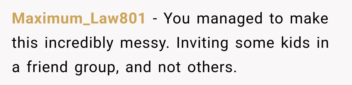 Maximum_Law801 − You managed to make this incredibly messy. Inviting some kids in a friend group, and not others.