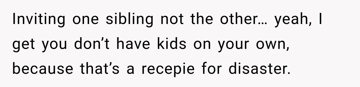 Inviting one sibling not the other… yeah, I get you don’t have kids on your own, because that’s a recepie for disaster.