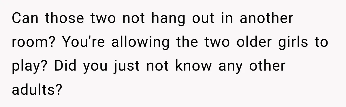 Can those two not hang out in another room? You're allowing the two older girls to play? Did you just not know any other adults?