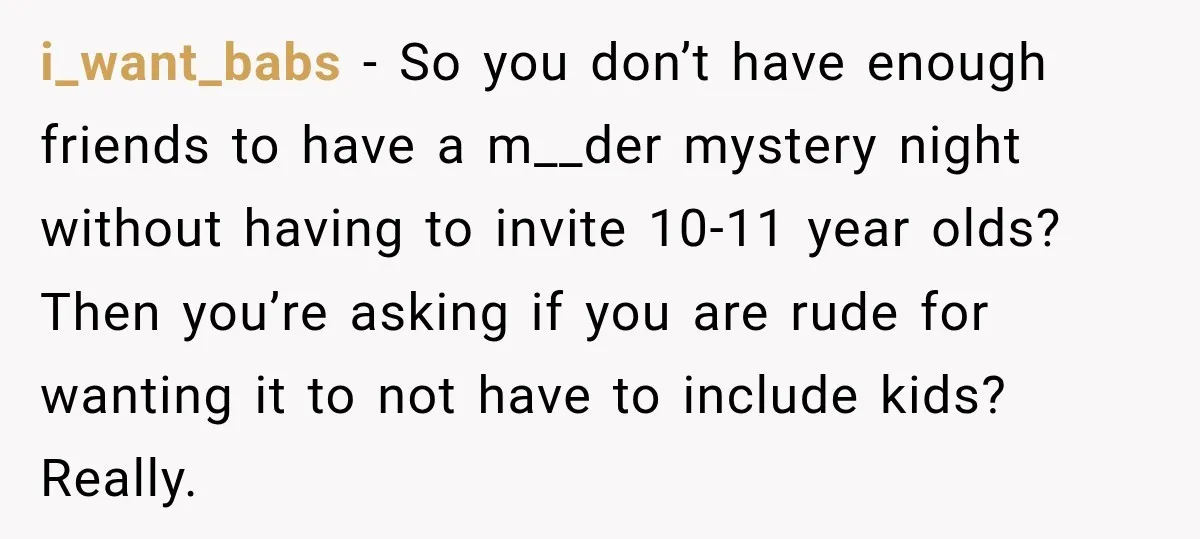 i_want_babs − So you don’t have enough friends to have a m__der mystery night without having to invite 10-11 year olds? Then you’re asking if you are rude for wanting...