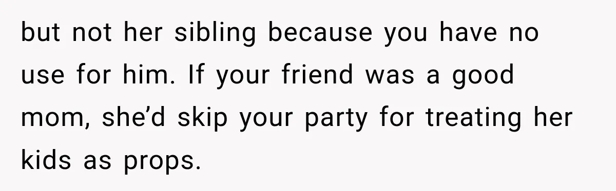 but not her sibling because you have no use for him. If your friend was a good mom, she’d skip your party for treating her kids as props.