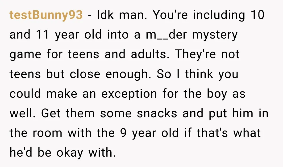 testBunny93 − Idk man. You're including 10 and 11 year old into a m__der mystery game for teens and adults. They're not teens but close enough. So I think you...