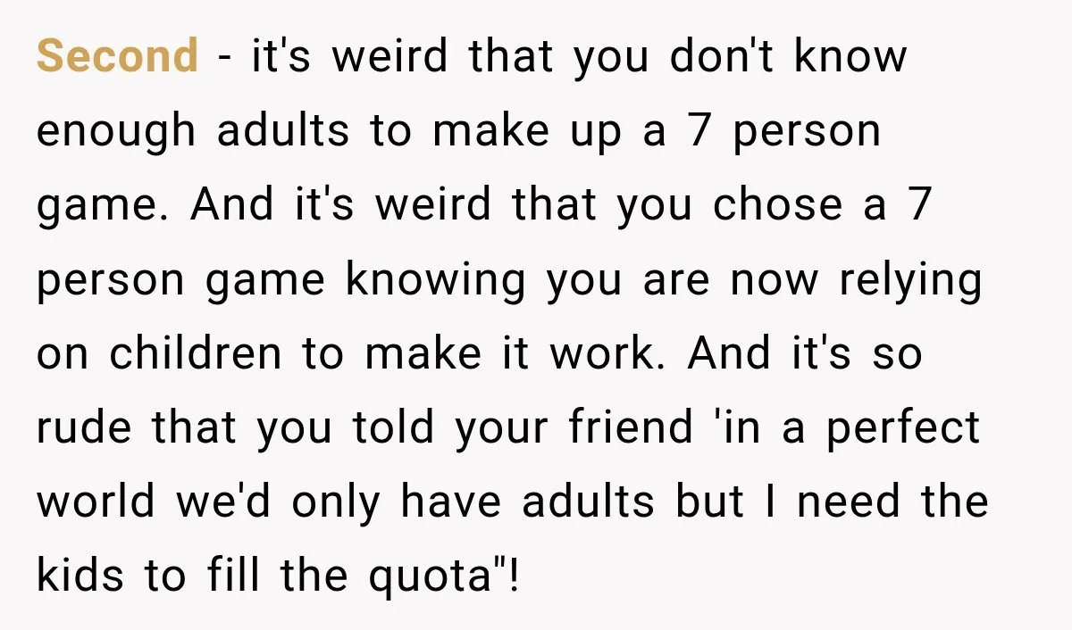 Second - it's weird that you don't know enough adults to make up a 7 person game. And it's weird that you chose a 7 person game knowing you are...