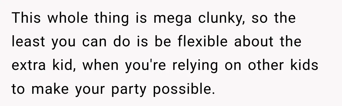 This whole thing is mega clunky, so the least you can do is be flexible about the extra kid, when you're relying on other kids to make your party possible.
