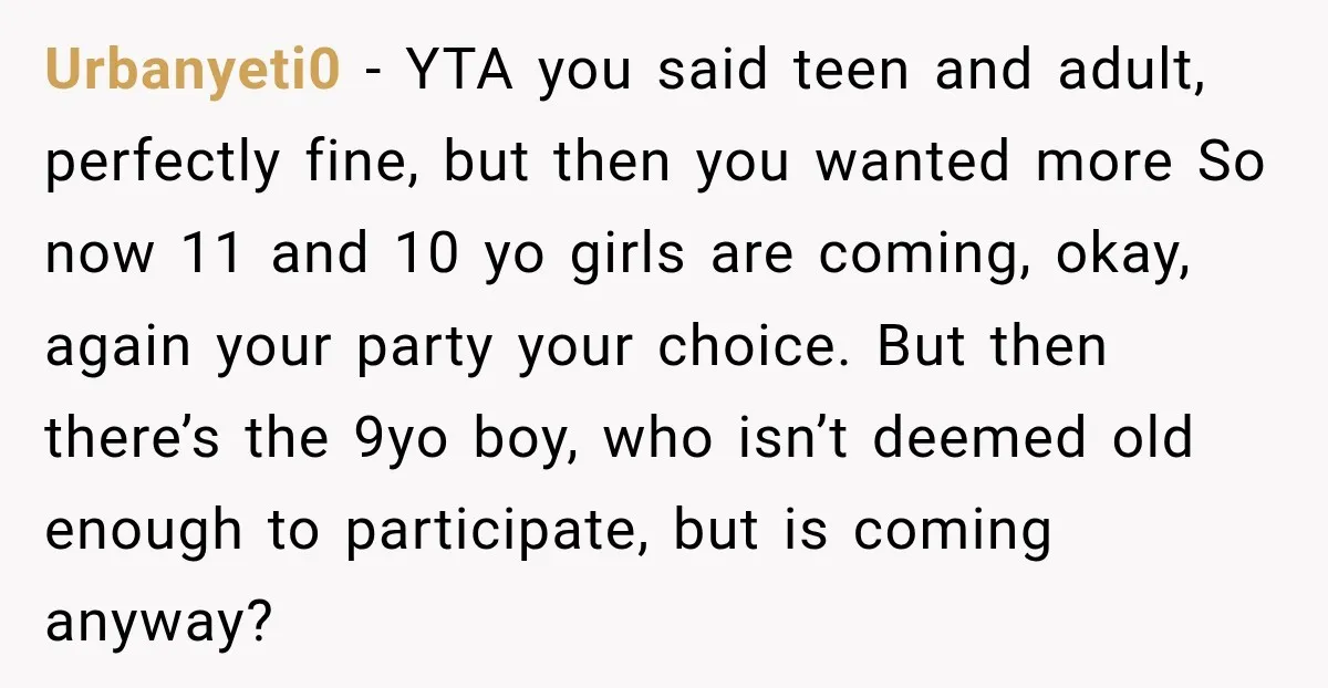 Urbanyeti0 − YTA you said teen and adult, perfectly fine, but then you wanted more So now 11 and 10 yo girls are coming, okay, again your party your choice....