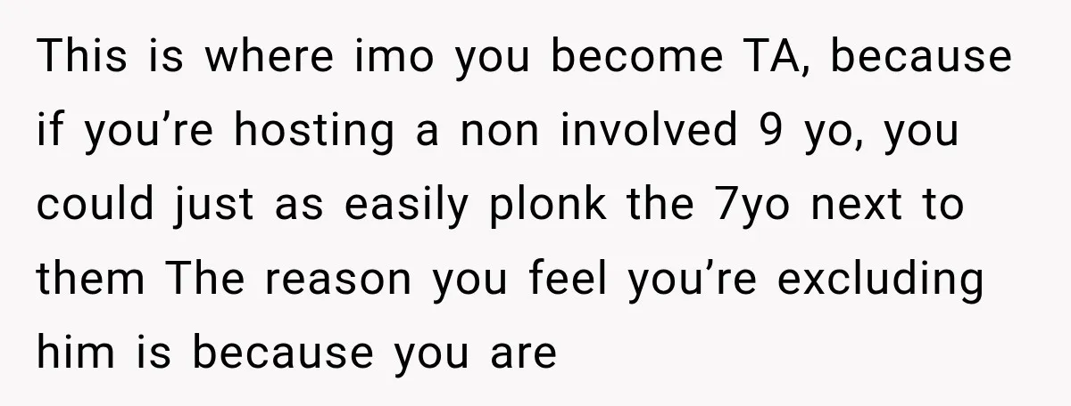 This is where imo you become TA, because if you’re hosting a non involved 9 yo, you could just as easily plonk the 7yo next to them The reason you...