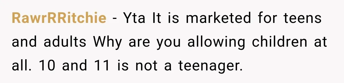 RawrRRitchie − Yta It is marketed for teens and adults Why are you allowing children at all. 10 and 11 is not a teenager.