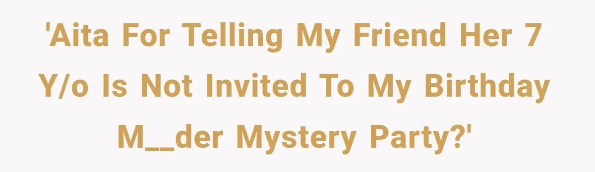 'AITA for telling my friend her 7 y/o is not invited to my birthday m__der mystery party?'