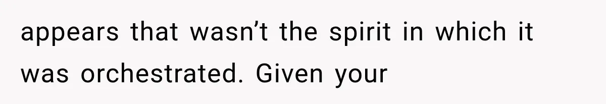 appears that wasn’t the spirit in which it was orchestrated. Given your