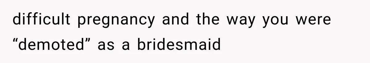 difficult pregnancy and the way you were “demoted” as a bridesmaid