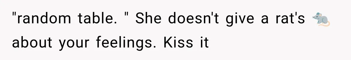 "random table. " She doesn't give a rat's 🐀 about your feelings. Kiss it