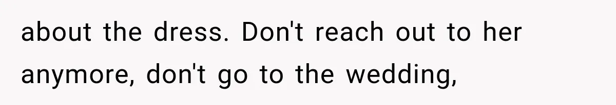 about the dress. Don't reach out to her anymore, don't go to the wedding,