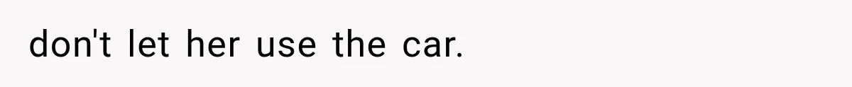 don't let her use the car.