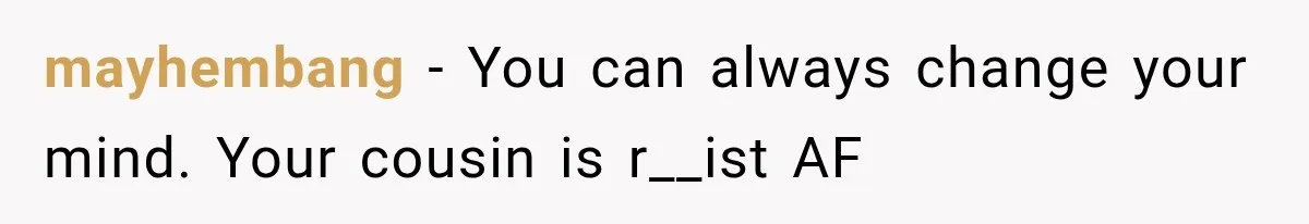 mayhembang − You can always change your mind. Your cousin is r__ist AF