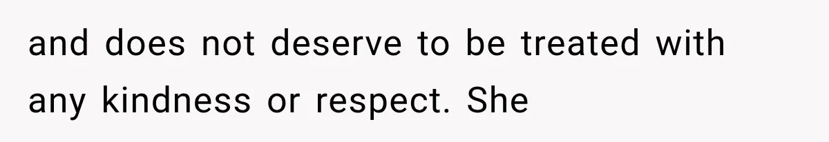 and does not deserve to be treated with any kindness or respect. She