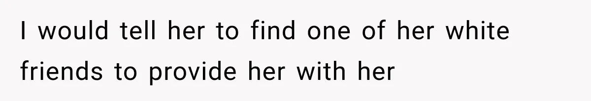 I would tell her to find one of her white friends to provide her with her