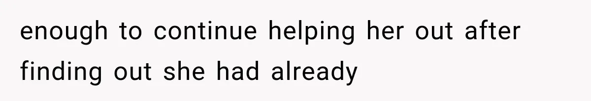 enough to continue helping her out after finding out she had already