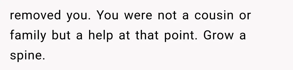 removed you. You were not a cousin or family but a help at that point. Grow a spine.